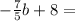 - \frac{7}{5} b+8 =