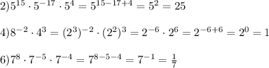 2)5^{15}\cdot 5^{-17}\cdot 5^4=5^{15-17+4} =5^2=25 \\ \\ &#10;4)8^{-2}\cdot 4^3= (2^3)^{-2}\cdot (2^2)^3=2^{-6}\cdot2^6=2^{-6+6}=2^0=1 \\ \\ 6)7^8\cdot7^{-5}\cdot 7^{-4}=7^{8-5-4}=7^{-1}= \frac{1}{7} &#10;