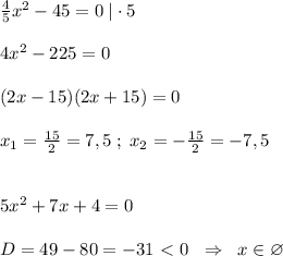 \frac{4}{5}x^2-45=0\; |\cdot 5\\\\4x^2-225=0\\\\(2x-15)(2x+15)=0\\\\x_1=\frac{15}{2}=7,5\; ;\; x_2=-\frac{15}{2}=-7,5\\\\\\5x^2+7x+4=0\\\\D=49-80=-31\ \textless \ 0\; \; \Rightarrow \; \; x\in \varnothing