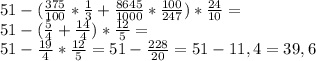 51-( \frac{375}{100}* \frac{1}{3}+ \frac{8645}{1000}* \frac{100}{247})* \frac{24}{10} = \\ &#10;51-( \frac{5}{4}+\frac{14}{4})* \frac{12}{5} = \\ &#10;51- \frac{19}{4} * \frac{12}{5} =51- \frac{228}{20} =51-11,4=39,6