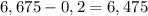 6,675-0,2=6,475