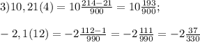 3)10,21(4)=10 \frac{214-21}{900}=10 \frac{193}{900};\\ \\-2,1(12)=-2 \frac{112-1}{990}=-2 \frac{111}{990}=-2 \frac{37}{330}