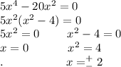 5x^4-20x^2=0\\5x^2(x^2-4)=0\\5x^2=0\ \ \ \ \ \ \ x^2-4=0\\x=0\ \ \ \ \ \ \ \ \ \ x^2=4\\.\ \ \ \ \ \ \ \ \ \ \ \ \ \ \ \ x=^+_-2