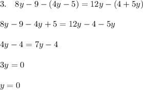 3. \quad 8y - 9 - (4y-5) = 12y - (4+5y) \\ \\ 8y - 9 - 4y + 5 = 12y - 4 - 5y\\ \\ 4y -4 = 7y - 4\\ \\ 3y = 0 \\ \\ y = 0