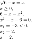 \sqrt{6-x} = x, \\ x \geq 0, \\ 6-x = x^2, \\ x^2+x-6=0, \\ x_1=-3\ \textless \ 0, \\ x_2=2. \\ x=2.
