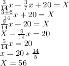 \frac{3}{14}x+ \frac{3}{7} x+20=X \\ \frac{3+6}{14} x+ 20=X \\ \frac{9}{14}x+20=X \\ X- \frac{9}{14} x=20 \\ \frac{5}{14}x=20 \\ x=20* \frac{14}{5} \\ X=56