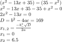 (x^2-13x+35)=(35-x^2) \\ x^2-13x+35-35+x^2=0 \\ 2x^2-13x=0 \\ D=b^2-4ac=169 \\ x_1_,_2= \frac{-b^+_- \sqrt{D} }{2a} \\ x_1=0 \\ x_2=6.5