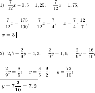 1)~~ \dfrac{7}{12}x-0,5=1,25;~~~~\dfrac{7}{12}x=1,75;\\ \\ \\~~~~ \dfrac{7}{12}x=\dfrac{175}{100};~~~~\dfrac{7}{12}x=\dfrac{7}{4};~~~~ x=\dfrac{7}{4}\cdot \dfrac{12}{7};\\ \\ \boxed{\boldsymbol{x=3}}\\ \\ \\ 2)~~2,7+\dfrac{2}{9}y=4,3;\ \ \ \ \dfrac{2}{9}y=1,6;\ \ \ \ \dfrac{2}{9}y=\dfrac{16}{10};\\ \\ \\~~~~\dfrac{2}{9}y=\dfrac{8}{5};\ \ \ \ y=\dfrac{8}{5}\cdot \dfrac{9}{2}; \ \ \ \ y=\dfrac{72}{10}; \\ \\ \boxed{\boldsymbol{y=7\dfrac{2}{10}=7,2}}