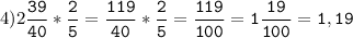 4)2\tt\displaystyle\frac{39}{40}*\frac{2}{5}=\frac{119}{40}*\frac{2}{5}=\frac{119}{100}=1\frac{19}{100}=1,19