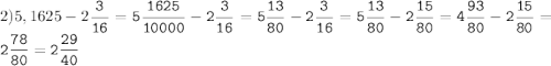 2)5,1625-2\tt\displaystyle\frac{3}{16}=5\frac{1625}{10000}-2\frac{3}{16}=5\frac{13}{80}-2\frac{3}{16}=5\frac{13}{80}-2\frac{15}{80}=4\frac{93}{80}-2\frac{15}{80}=2\frac{78}{80}=2\frac{29}{40}