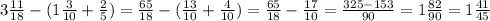 3 \frac{11}{18} -(1 \frac{3}{10}+\frac{2}{5} )= \frac{65}{18} -( \frac{13}{10} + \frac{4}{10} )= \frac{65}{18} - \frac{17}{10} = \frac{325-153}{90} =1 \frac{82}{90} =1 \frac{41}{45}