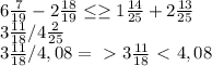 6\frac{7}{19}-2 \frac{18}{19} \leq \geq 1 \frac{14}{25}+2 \frac{13}{25} \\ 3 \frac{11}{18} / 4 \frac{2}{25} \\ 3 \frac{11}{18}/4,08 =\ \textgreater \ 3 \frac{11}{18}\ \textless \ 4,08