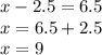 x-2.5=6.5 \\ x=6.5+2.5 \\ x=9