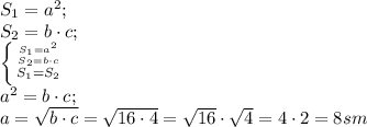 S_1=a^2;\\&#10;S_2=b\cdot c;\\&#10; \left \{ {{S_1=a^2} \atop {S_2=b\cdot c} }\atop{S_1=S_2}\right.\\&#10; a^2=b\cdot c;\\&#10;a=\sqrt{b\cdot c}=\sqrt{16\cdot4}=\sqrt{16}\cdot\sqrt4=4\cdot2=8 sm