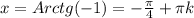 x=Arc tg(-1)=- \frac{ \pi }{4} + \pi k