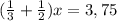 ( \frac{1}{3} + \frac{1}{2})x=3,75