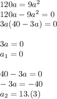 120a=9a^2 \\ 120a-9a^2=0 \\ 3a(40-3a)=0 \\ \\ 3a=0 \\ a_1=0 \\ \\ 40-3a=0 \\ -3a=-40 \\ a_2=13.(3)