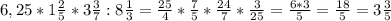 6,25*1 \frac{2}{5} *3 \frac{3}{7} :8 \frac{1}{3} =\frac{25}{4} * \frac{7}{5} * \frac{24}{7} * \frac{3}{25} = \frac{6*3}{5} = \frac{18}{5}=3 \frac{3}{5}