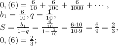 0,(6)= \frac{6}{10} + \frac{6}{100} + \frac{6}{1000} +\cdots, \\ b_1=\frac{6}{10}, q=\frac{1}{10}, \\ S=\frac{b_1}{1-q}=\frac{\frac{6}{10}}{1-\frac{1}{10}}=\frac{6\cdot10}{10\cdot9}=\frac{6}{9}=\frac{2}{3}, \\ 0,(6)=\frac{2}{3};