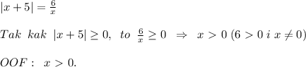 |x+5|=\frac{6}{x}\\\\Tak\; \; kak\; \; |x+5| \geq 0,\; \; to\; \; \frac{6}{x} \geq 0\; \; \Rightarrow \; \; x\ \textgreater \ 0\; (6\ \textgreater \ 0\; i\; x\ne 0)\\\\OOF:\; \; x\ \textgreater \ 0.