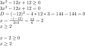 3 x^{2} -12x+12 \geq 0 \\ 3 x^{2} -12x+12 =0 \\ D=(-12)^2-4*12*3=144-144=0 \\ x= \frac{-(-12)}{2*3} = \frac{12}{6} =2 \\ x \geq 2 \\ \\ x-2 \geq 0 \\ x \geq 2