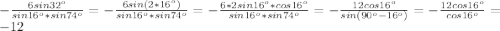 - \frac{6sin32^{o}}{sin16^{o}*sin74^{o}}=- \frac{6sin(2*16^{o})}{sin16^{o}*sin74^{o}}=- \frac{6*2sin16^{o}*cos16^{o}}{sin16^{o}*sin74^{o}}=- \frac{12cos16^{o}}{sin(90^{o}-16^{o})}=- \frac{12cos16^{o}}{cos16^{o}}=-12