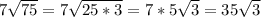 7 \sqrt{75} =7 \sqrt{25*3} =7*5 \sqrt{3}=35 \sqrt{3}