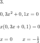 3.\\\\0,3x^2 + 0,1x = 0\\\\x (0,3x + 0,1) = 0\\\\x = 0 \qquad x = -\frac{1}{3}