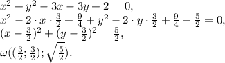 x^2+y^2-3x-3y+2=0, \\ x^2-2\cdot x\cdot\frac{3}{2}+\frac{9}{4}+y^2-2\cdot y\cdot\frac{3}{2}+\frac{9}{4}-\frac{5}{2}=0, \\ (x-\frac{3}{2})^2+(y-\frac{3}{2})^2=\frac{5}{2}, \\ \omega((\frac{3}{2};\frac{3}{2});\sqrt\frac{5}{2}).