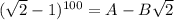 ( \sqrt{2} -1)^{100}=A-B\sqrt{2}