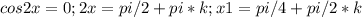 cos2x=0;2x=pi/2+pi*k;x1=pi/4+pi/2*k