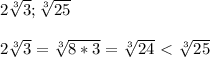 2 \sqrt[3]{3}; \sqrt[3]{25} \\ \\ &#10;2 \sqrt[3]{3}= \sqrt[3]{8*3}= \sqrt[3]{24} \ \textless \ \sqrt[3]{25}