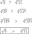 \displaystyle \sqrt{5}\quad?\quad \sqrt[3]{11}\\\\\sqrt[6]{5^3}\quad?\quad \sqrt[6]{11^2}\\\\\sqrt[6]{125}\quad\ \textgreater \ \quad \sqrt[6]{121}\\\\ \boxed{\sqrt{5}\quad\ \textgreater \ \quad \sqrt[3]{11}}