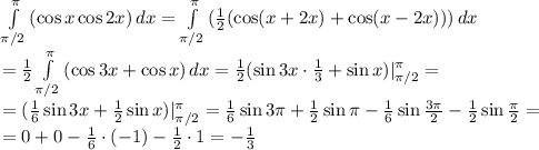 \int\limits^ \pi _ { \pi /2} {(\cos x\cos2x) } \, dx= \int\limits^ \pi _ { \pi /2} {( \frac{1}{2} (\cos (x+2x)+\cos(x-2x) ))} \, dx&#10;\\\&#10;=\frac{1}{2} \int\limits^ \pi _ { \pi /2} { (\cos 3x+\cos x}) \, dx=\frac{1}{2}(\sin3x\cdot \frac{1}{3}+\sin x )|^ \pi _ { \pi /2}=&#10;\\\&#10;=(\frac{1}{6}\sin3x+\frac{1}{2}\sin x )|^ \pi _ { \pi /2}=&#10;\frac{1}{6}\sin3 \pi+\frac{1}{2}\sin \pi -\frac{1}{6}\sin \frac{3 \pi }{2} -\frac{1}{2}\sin \frac{ \pi }{2}=&#10;\\\&#10;=0+0-\frac{1}{6}\cdot(-1)- \frac{1}{2} \cdot1=-\frac{1}{3}