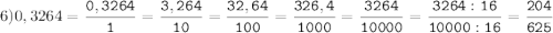 6)0,3264=\tt\displaystyle\frac{0,3264}{1}=\frac{3,264}{10}=\frac{32,64}{100}=\frac{326,4}{1000}=\frac{3264}{10000}=\frac{3264:16}{10000:16}=\frac{204}{625}