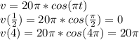 v=20 \pi*cos(\pi t) \\ v( \frac{1}{2})=20 \pi *cos( \frac{ \pi}{2}) =0 \\ v(4)=20\pi*cos(4\pi)=20\pi