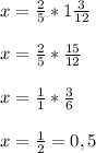 x= \frac{2}{5} * 1\frac{3}{12} \\ \\ x=\frac{2}{5} * \frac{15}{12} \\ \\ x= \frac{1}{1} * \frac{3}{6} \\ \\ x= \frac{1}{2} =0,5