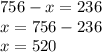 756-x=236 \\ x=756-236 \\ x=520