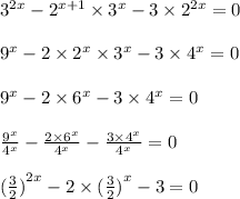 {3}^{2x} - {2}^{x + 1} \times {3}^{x} - 3 \times {2}^{2x} = 0 \\ \\ {9}^{x} - 2 \times {2}^{x} \times {3}^{x} - 3 \times {4}^{x} = 0 \\ \\ {9}^{x} - 2 \times {6}^{x} - 3 \times {4}^{x} = 0 \\ \\ \frac{ {9}^{x} }{ {4}^{x} } - \frac{2 \times {6}^{x} }{ {4}^{x} } - \frac{3 \times {4}^{x} }{ {4}^{x} } = 0 \\ \\ {( \frac{3}{2} )}^{2x} - 2 \times { (\frac{3}{2} )}^{x} - 3 = 0 \\ \\