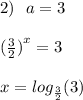 2) \: \: \: a = 3 \\ \\ {( \frac{3}{2} )}^{x} = 3 \\ \\ x = log_{ \frac{3}{2} }(3)