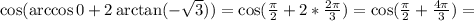 \cos(\arccos 0 + 2 \arctan (- \sqrt{3} ))=\cos( \frac{ \pi}{2}+ 2 *\frac{2 \pi }{3})=\cos(\frac{\pi}{2}+ \frac{4 \pi }{3})=