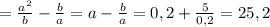 =\frac{a^2}{b} - \frac{b}{a}=a- \frac{b}{a}=0,2+ \frac{5}{0,2} =25,2