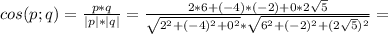 cos(p;q)= \frac{p*q}{|p|*|q|}= \frac{2*6+(-4)*(-2)+0*2 \sqrt{5} }{ \sqrt{2^{2}+(-4)^{2}+0^{2} }* \sqrt{6^{2}+(-2)^{2}+(2 \sqrt{5})^{2}}} =