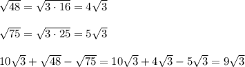 \sqrt{48}= \sqrt{3\cdot 16}=4 \sqrt{3} \\ \\ \sqrt{75}= \sqrt{3\cdot 25}=5 \sqrt{3} \\ \\ 10 \sqrt{3}+ \sqrt{48} - \sqrt{75}= 10 \sqrt{3}+ 4\sqrt{3} - 5\sqrt{3}=9 \sqrt{3}