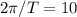 2 \pi /T=10