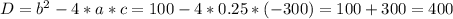 D= b^{2} -4*a*c=100-4*0.25*(-300)=100+300=400