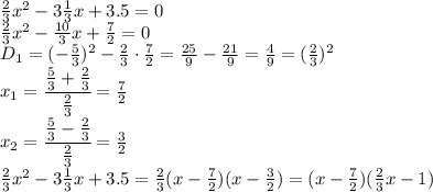 \frac{2}{3}x^2-3 \frac{1}{3}x+3.5=0&#10;\\\&#10; \frac{2}{3}x^2- \frac{10}{3}x+ \frac{7}{2} =0&#10;\\\&#10;D_1=(- \frac{5}{3} )^2- \frac{2}{3} \cdot \frac{7}{2} =\frac{25}{9} - \frac{21}{9}= \frac{4}{9} =( \frac{2}{3} )^2&#10;\\\&#10;x_1= \cfrac{ \frac{5}{3}+ \frac{2}{3} }{ \frac{2}{3} } = \frac{ 7 }{2 } &#10;\\\&#10;x_2= \cfrac{ \frac{5}{3}- \frac{2}{3} }{ \frac{2}{3} } = \frac{ 3 }{2 } &#10;\\\&#10; \frac{2}{3}x^2-3 \frac{1}{3}x+3.5= \frac{2}{3}(x- \frac{7}{2} )( x- \frac{3}{2} )= (x- \frac{7}{2} )( \frac{2}{3}x- 1 )