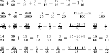 \frac{25}{80}+\frac{45}{60} =\frac{5}{16}+\frac{3}{4} =\frac{5}{16}+\frac{12}{16}=\frac{17}{16}=1\frac{1}{16}\\ \\ \frac{36}{300} +\frac{12}{40} -\frac{350}{1000}=\frac{3}{25}+\frac{3}{10}-\frac{7}{20}=\frac{12+30-35}{100}=\frac{7}{100} \\ \\ \frac{42}{120} +\frac{20}{32} -\frac{28}{160} =\frac{7}{20} +\frac{5}{8} -\frac{7}{40}=\frac{14+25-7}{40}=\frac{32}{40}=\frac{4}{5} \\ \\ \frac{14}{24} -\frac{39}{90} +\frac{15}{100}=\frac{7}{12} -\frac{13}{30} +\frac{3}{20}=\frac{35-26+9}{60}=\frac{18}{60}=\frac{3}{10} \\ \\ \frac{45}{72} -\frac{33}{144} -\frac{20}{64} =\frac{5}{8} -\frac{11}{48} -\frac{5}{16} =\frac{30-11-15}{48}=\frac{4}{48}=\frac{1}{12}