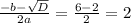 \frac{-b- \sqrt{D} }{2a}= \frac{6-2}{2}=2