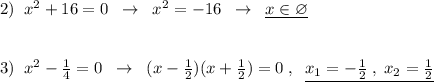 2)\; \; x^2+16=0\; \; \to \; \; x^2=-16\; \; \to \; \; \underline {x\in \varnothing }\\\\\\3)\; \; x^2-\frac{1}{4}=0\; \; \to \; \; (x-\frac{1}{2})(x+\frac{1}{2})=0\; ,\; \; \underline {x_1=-\frac{1}{2}\; ,\; x_2=\frac{1}{2}}